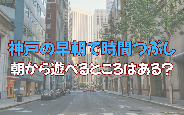 神戸の早朝で時間つぶし！朝から遊べるところはある？