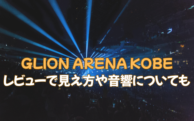 GLION ARENA KOBEのレビュー 見え方　音響