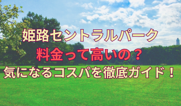 姫路セントラルパークの料金って高いの？気になるコスパを徹底ガイド！