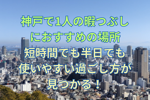 神戸で1人の暇つぶしにおすすめの場所｜短時間でも半日でも使いやすい過ごし方が見つかる！